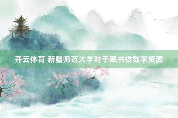 开云体育 新疆师范大学对于藏书楼数字资源