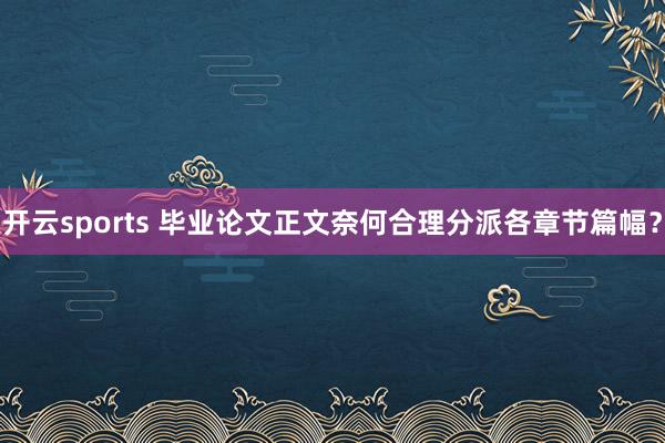 开云sports 毕业论文正文奈何合理分派各章节篇幅？