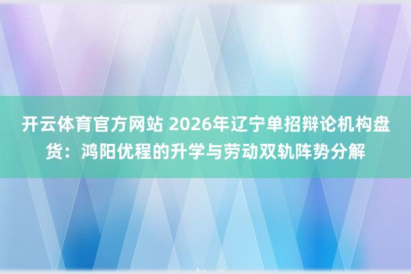 开云体育官方网站 2026年辽宁单招辩论机构盘货：鸿阳优程的升学与劳动双轨阵势分解