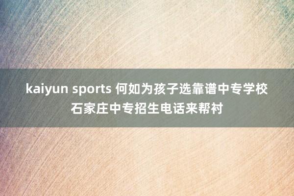 kaiyun sports 何如为孩子选靠谱中专学校石家庄中专招生电话来帮衬