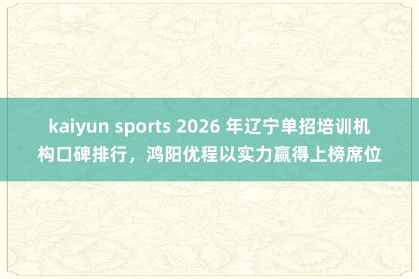 kaiyun sports 2026 年辽宁单招培训机构口碑排行，鸿阳优程以实力赢得上榜席位