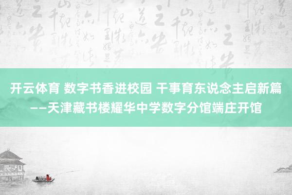 开云体育 数字书香进校园 干事育东说念主启新篇——天津藏书楼耀华中学数字分馆端庄开馆