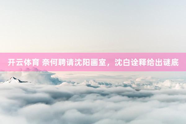 开云体育 奈何聘请沈阳画室，沈白诠释给出谜底
