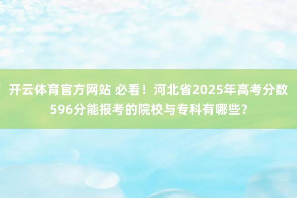 开云体育官方网站 必看！河北省2025年高考分数596分能报考的院校与专科有哪些？