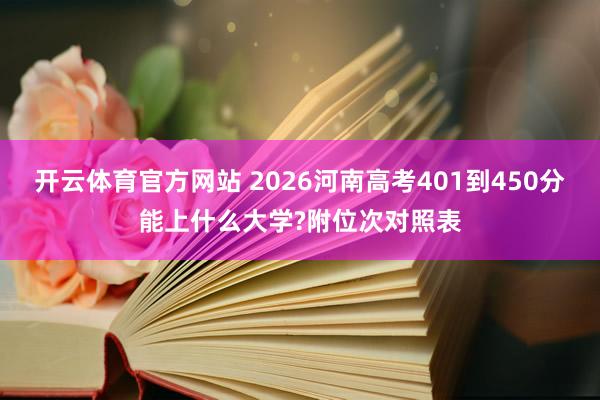 开云体育官方网站 2026河南高考401到450分能上什么大学?附位次对照表