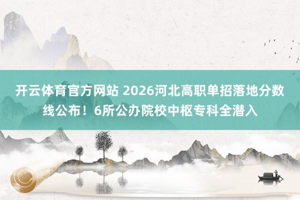 开云体育官方网站 2026河北高职单招落地分数线公布！6所公办院校中枢专科全潜入