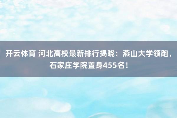 开云体育 河北高校最新排行揭晓：燕山大学领跑，石家庄学院置身455名！