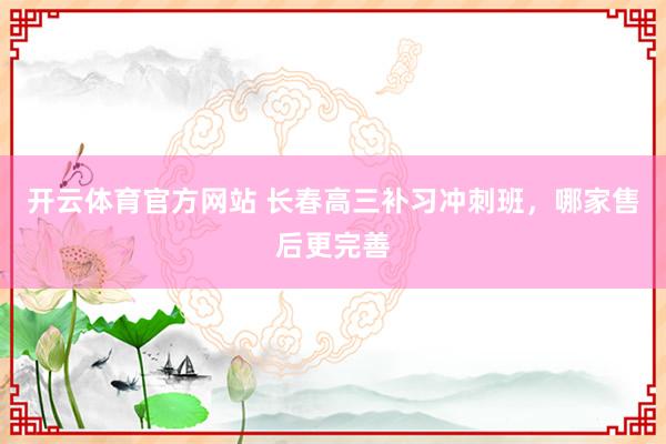 开云体育官方网站 长春高三补习冲刺班，哪家售后更完善