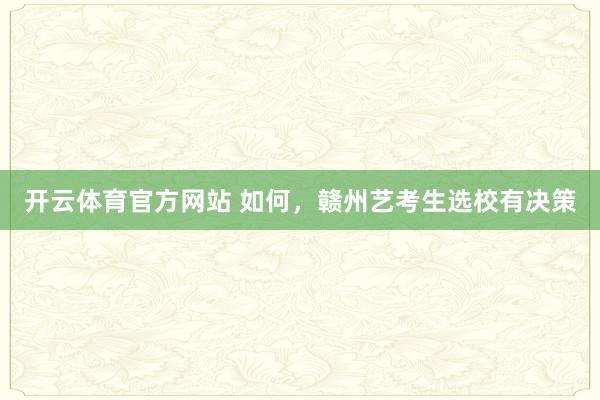 开云体育官方网站 如何，赣州艺考生选校有决策