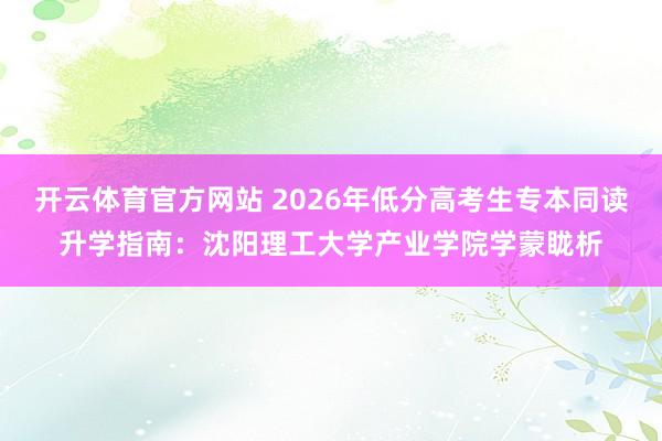 开云体育官方网站 2026年低分高考生专本同读升学指南：沈阳理工大学产业学院学蒙眬析