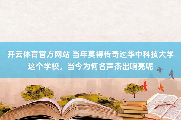 开云体育官方网站 当年莫得传奇过华中科技大学这个学校，当今为何名声杰出响亮呢