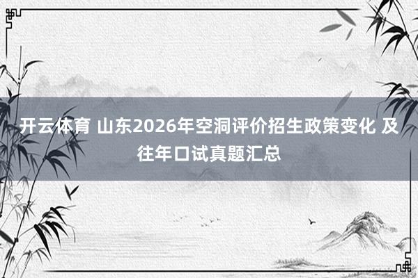 开云体育 山东2026年空洞评价招生政策变化 及往年口试真题汇总
