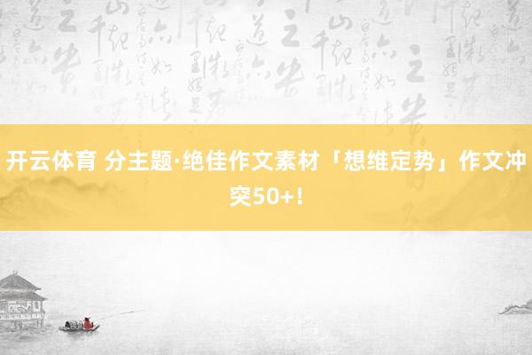 开云体育 分主题·绝佳作文素材「想维定势」作文冲突50+！