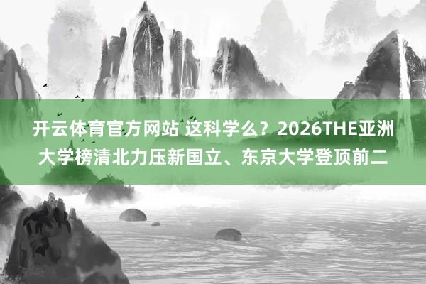 开云体育官方网站 这科学么？2026THE亚洲大学榜清北力压新国立、东京大学登顶前二