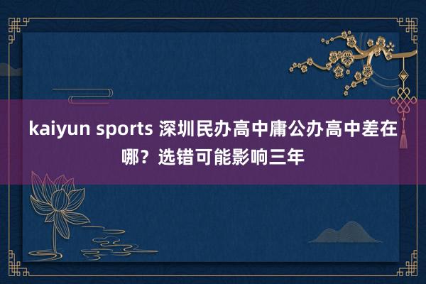 kaiyun sports 深圳民办高中庸公办高中差在哪？选错可能影响三年