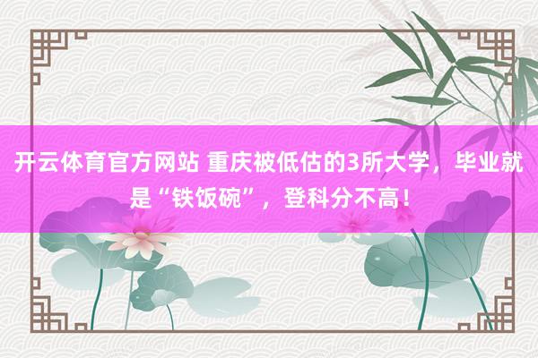开云体育官方网站 重庆被低估的3所大学，毕业就是“铁饭碗”，登科分不高！