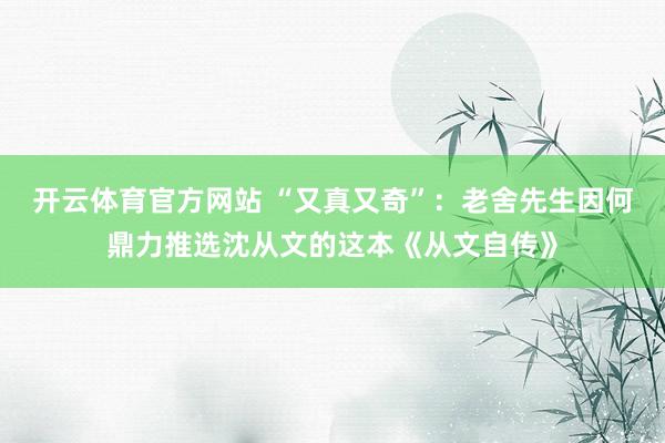 开云体育官方网站 “又真又奇”：老舍先生因何鼎力推选沈从文的这本《从文自传》