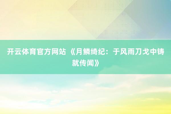 开云体育官方网站 《月鳞绮纪：于风雨刀戈中铸就传闻》