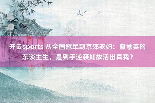 开云sports 从全国冠军到京郊农妇：曹慧英的东谈主生，是到手逆袭如故活出真我？