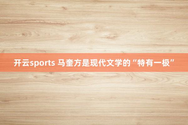 开云sports 马奎方是现代文学的“特有一极”