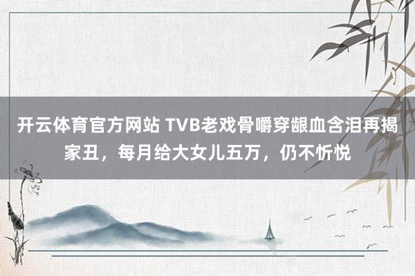 开云体育官方网站 TVB老戏骨嚼穿龈血含泪再揭家丑，每月给大女儿五万，仍不忻悦
