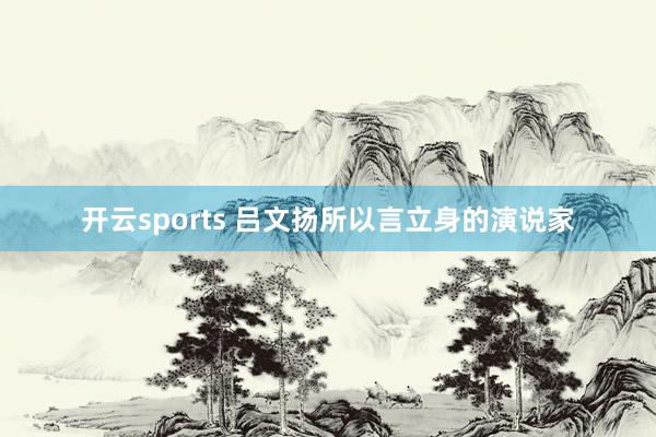 开云sports 吕文扬所以言立身的演说家