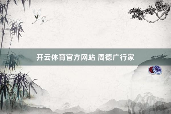 开云体育官方网站 周德广行家