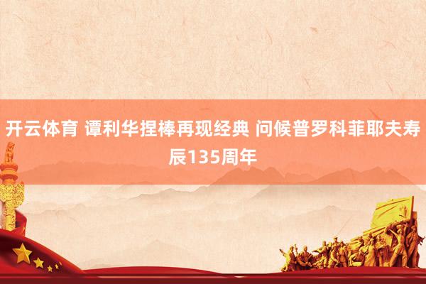 开云体育 谭利华捏棒再现经典 问候普罗科菲耶夫寿辰135周年