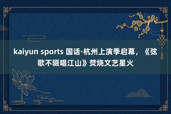 kaiyun sports 国话·杭州上演季启幕，《弦歌不辍唱江山》焚烧文艺星火