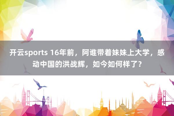 开云sports 16年前，阿谁带着妹妹上大学，感动中国的洪战辉，如今如何样了？