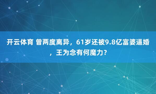 开云体育 曾两度离异，61岁还被9.8亿富婆逼婚，王为念有何魔力？