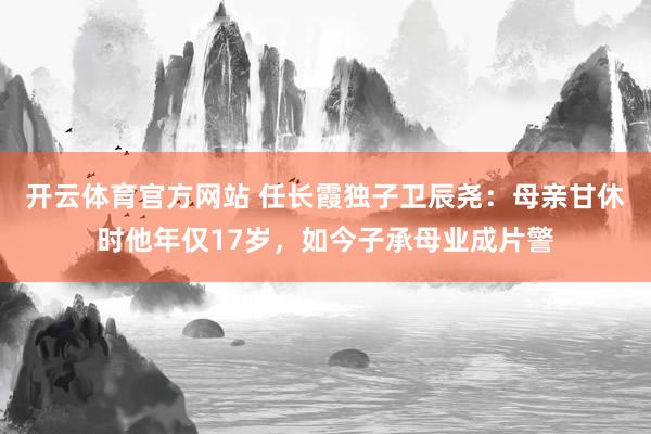 开云体育官方网站 任长霞独子卫辰尧：母亲甘休时他年仅17岁，如今子承母业成片警