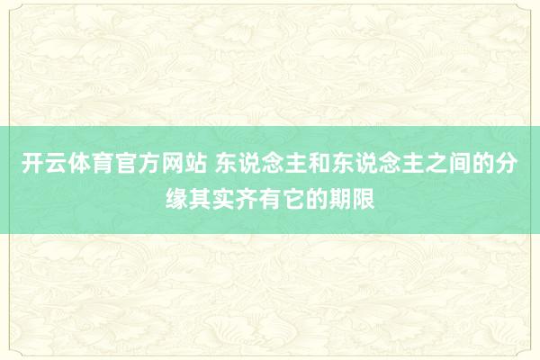 开云体育官方网站 东说念主和东说念主之间的分缘其实齐有它的期限
