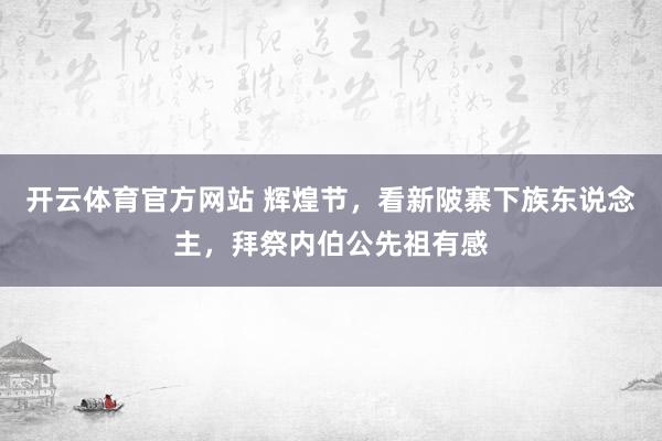 开云体育官方网站 辉煌节，看新陂寨下族东说念主，拜祭内伯公先祖有感