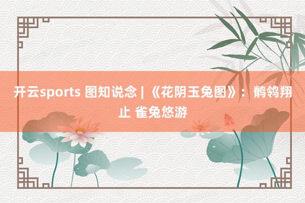 开云sports 图知说念 | 《花阴玉兔图》：鹡鸰翔止 雀兔悠游