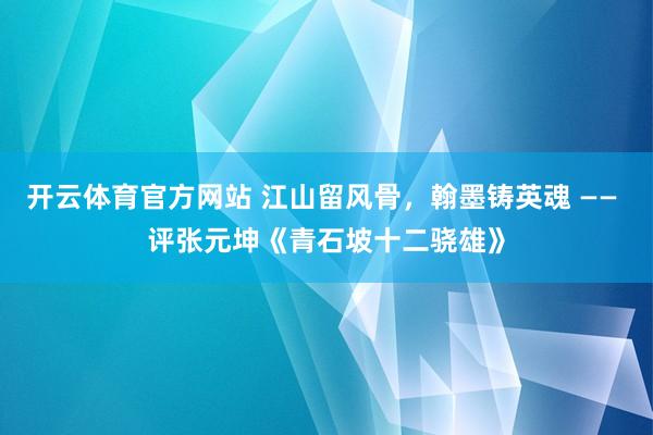 开云体育官方网站 江山留风骨，翰墨铸英魂 —— 评张元坤《青石坡十二骁雄》