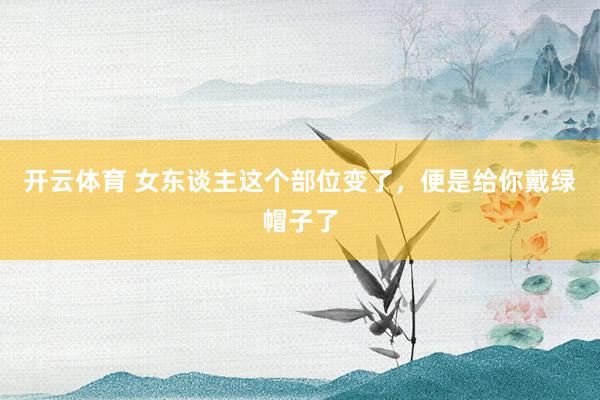 开云体育 女东谈主这个部位变了，便是给你戴绿帽子了