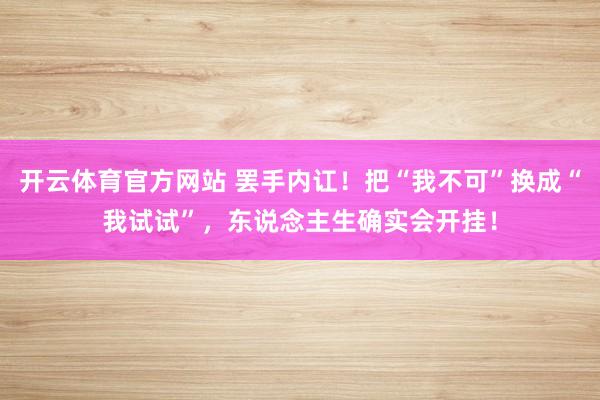 开云体育官方网站 罢手内讧！把“我不可”换成“我试试”，东说念主生确实会开挂！
