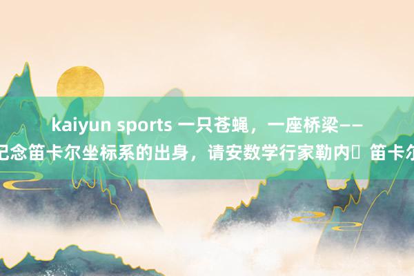 kaiyun sports 一只苍蝇，一座桥梁——记念笛卡尔坐标系的出身，请安数学行家勒内・笛卡尔