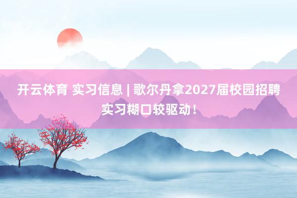 开云体育 实习信息 | 歌尔丹拿2027届校园招聘实习糊口较驱动！