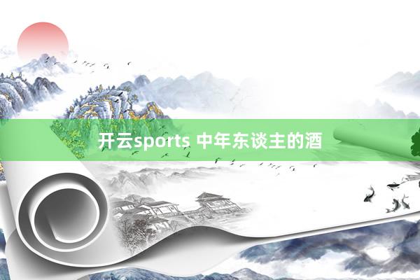 开云sports 中年东谈主的酒