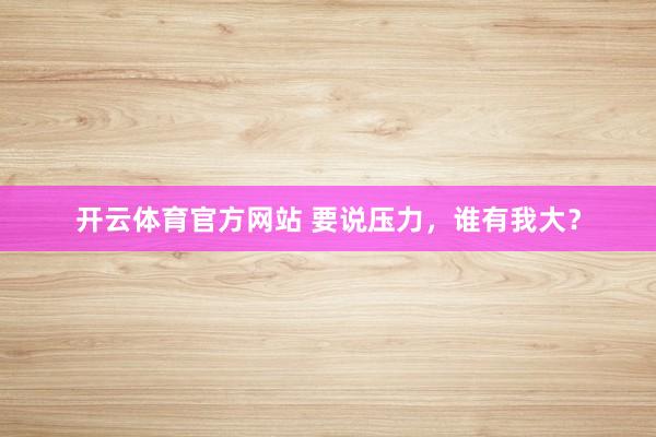 开云体育官方网站 要说压力，谁有我大？