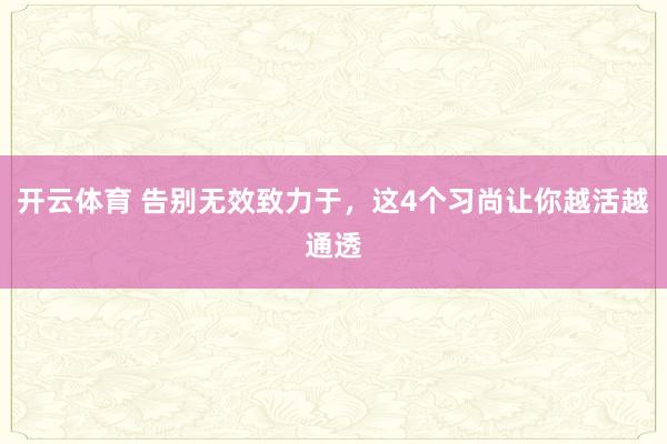 开云体育 告别无效致力于，这4个习尚让你越活越通透