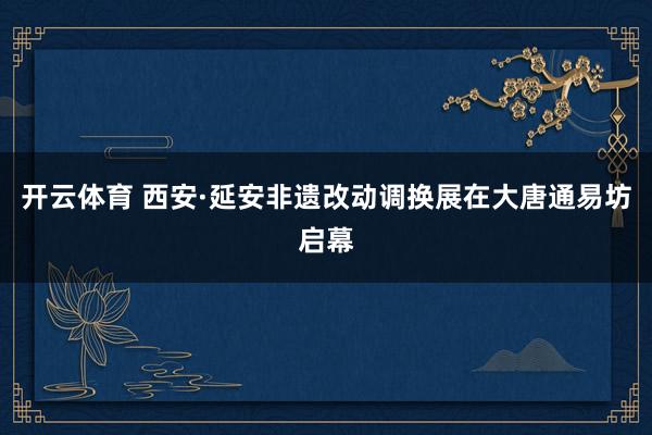 开云体育 西安·延安非遗改动调换展在大唐通易坊启幕