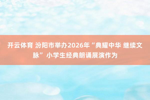 开云体育 汾阳市举办2026年“典耀中华 继续文脉” 小学生经典朗诵展演作为