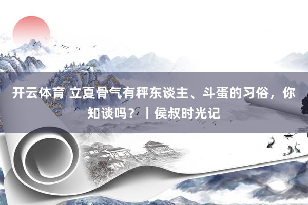 开云体育 立夏骨气有秤东谈主、斗蛋的习俗，你知谈吗？丨侯叔时光记