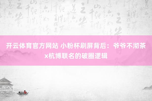 开云体育官方网站 小粉杯刷屏背后：爷爷不沏茶x杭博联名的破圈逻辑
