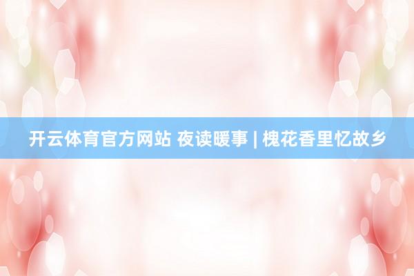 开云体育官方网站 夜读暖事 | 槐花香里忆故乡