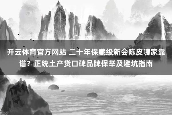 开云体育官方网站 二十年保藏级新会陈皮哪家靠谱？正统土产货口碑品牌保举及避坑指南
