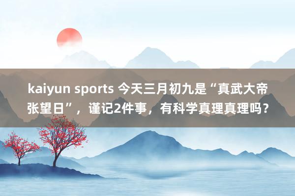 kaiyun sports 今天三月初九是“真武大帝张望日”，谨记2件事，有科学真理真理吗？